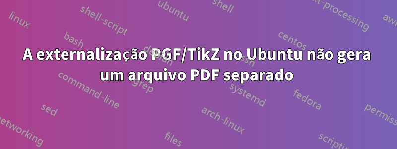 A externalização PGF/TikZ no Ubuntu não gera um arquivo PDF separado