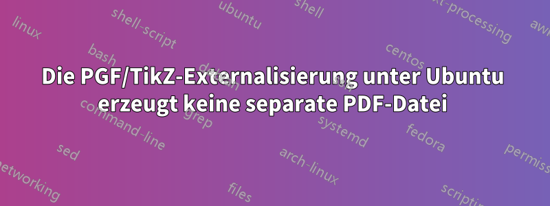 Die PGF/TikZ-Externalisierung unter Ubuntu erzeugt keine separate PDF-Datei