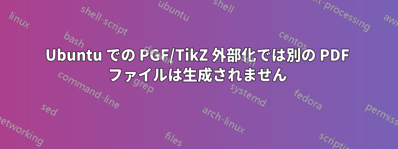 Ubuntu での PGF/TikZ 外部化では別の PDF ファイルは生成されません
