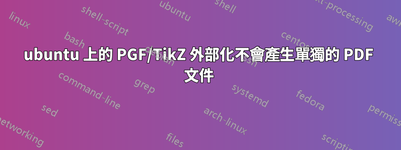 ubuntu 上的 PGF/TikZ 外部化不會產生單獨的 PDF 文件