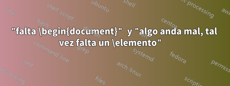 "falta \begin{document}" y "algo anda mal, tal vez falta un \elemento" 