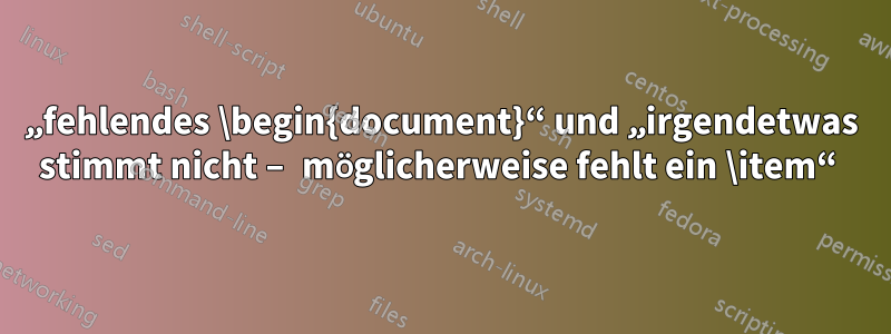 „fehlendes \begin{document}“ und „irgendetwas stimmt nicht – möglicherweise fehlt ein \item“ 