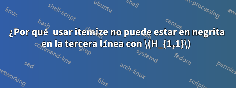 ¿Por qué usar itemize no puede estar en negrita en la tercera línea con \(H_{1,1}\) 