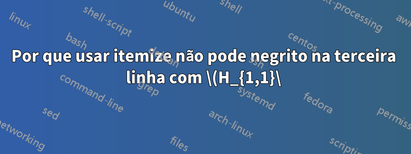 Por que usar itemize não pode negrito na terceira linha com \(H_{1,1}\)