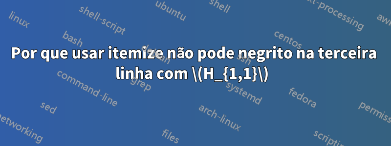 Por que usar itemize não pode negrito na terceira linha com \(H_{1,1}\) 