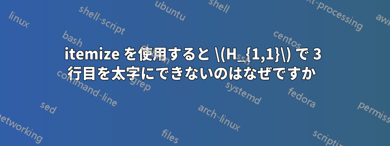 itemize を使用すると \(H_{1,1}\) で 3 行目を太字にできないのはなぜですか 