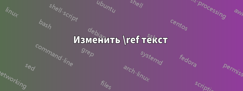 Изменить \ref текст