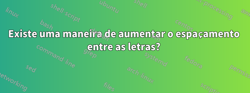 Existe uma maneira de aumentar o espaçamento entre as letras?