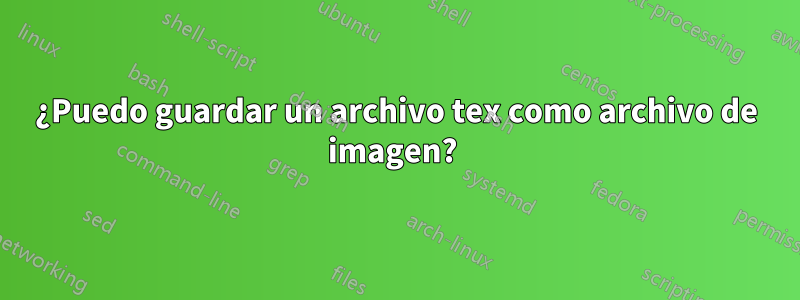 ¿Puedo guardar un archivo tex como archivo de imagen? 