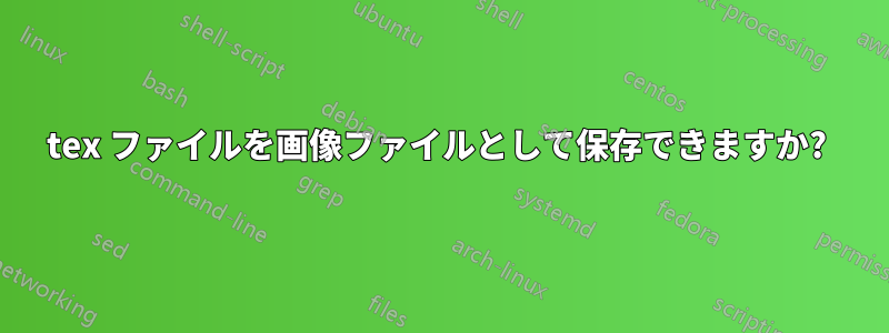 tex ファイルを画像ファイルとして保存できますか? 