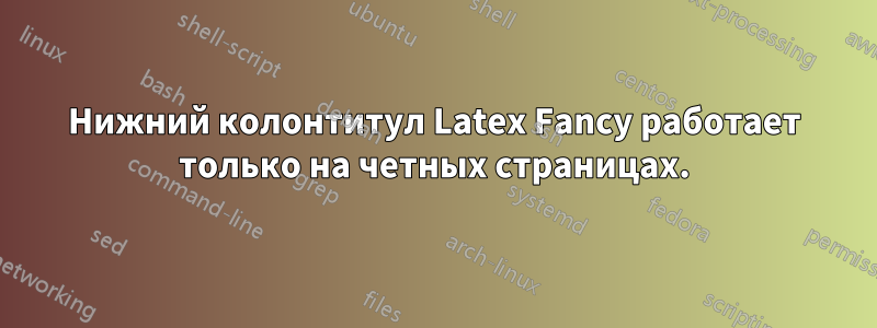 Нижний колонтитул Latex Fancy работает только на четных страницах.