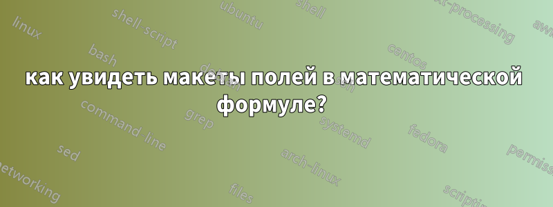 как увидеть макеты полей в математической формуле? 