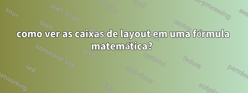 como ver as caixas de layout em uma fórmula matemática? 