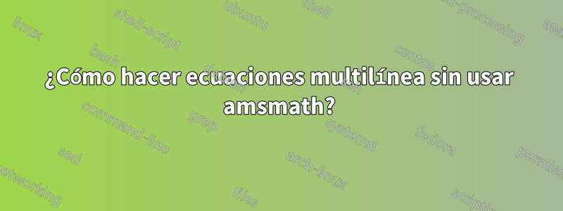 ¿Cómo hacer ecuaciones multilínea sin usar amsmath?