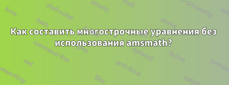 Как составить многострочные уравнения без использования amsmath?