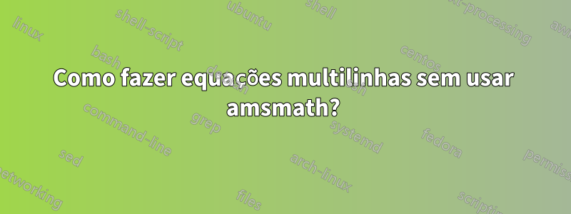 Como fazer equações multilinhas sem usar amsmath?
