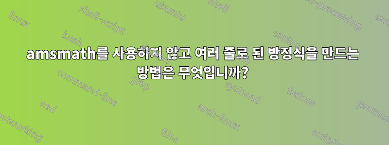 amsmath를 사용하지 않고 여러 줄로 된 방정식을 만드는 방법은 무엇입니까?