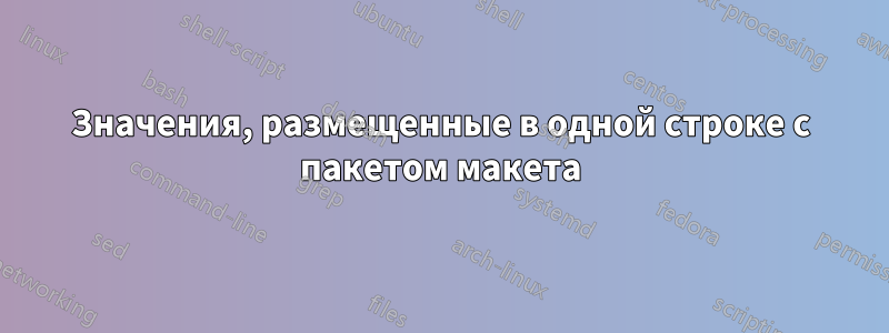 Значения, размещенные в одной строке с пакетом макета