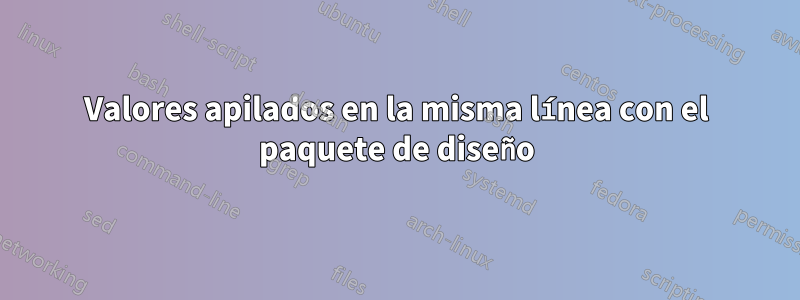 Valores apilados en la misma línea con el paquete de diseño