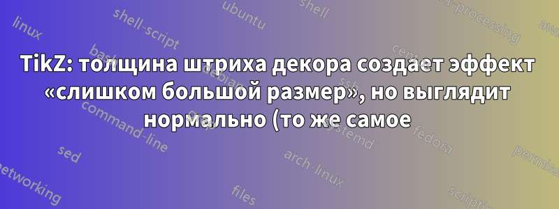 TikZ: толщина штриха декора создает эффект «слишком большой размер», но выглядит нормально (то же самое)