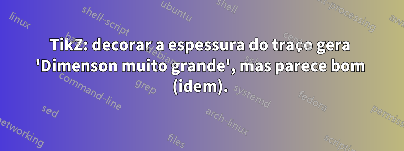 TikZ: decorar a espessura do traço gera 'Dimenson muito grande', mas parece bom (idem).