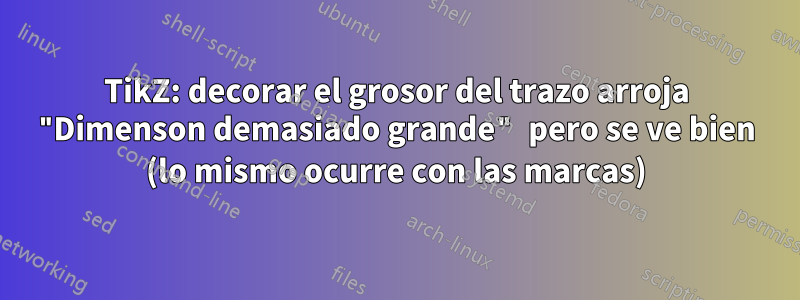 TikZ: decorar el grosor del trazo arroja "Dimenson demasiado grande" pero se ve bien (lo mismo ocurre con las marcas)