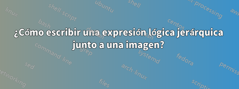 ¿Cómo escribir una expresión lógica jerárquica junto a una imagen?