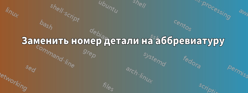 Заменить номер детали на аббревиатуру