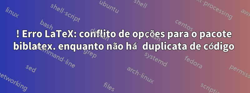 ! Erro LaTeX: conflito de opções para o pacote biblatex. enquanto não há duplicata de código
