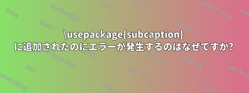 \usepackage{subcaption} に追加されたのにエラーが発生するのはなぜですか?