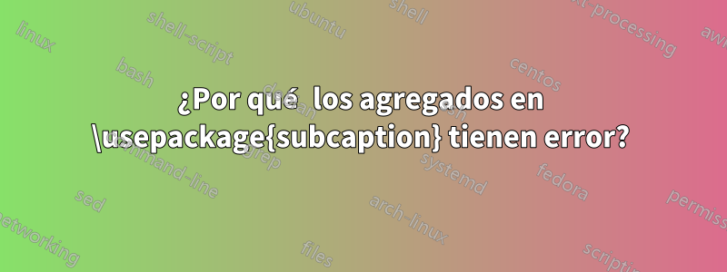 ¿Por qué los agregados en \usepackage{subcaption} tienen error?