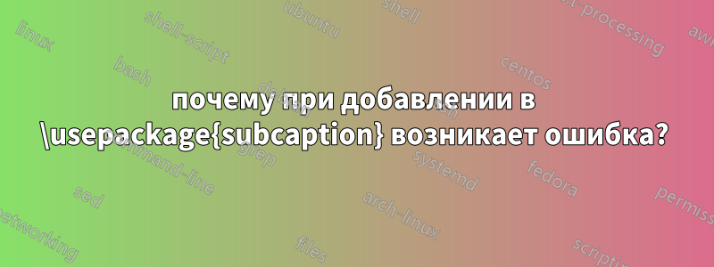 почему при добавлении в \usepackage{subcaption} возникает ошибка?