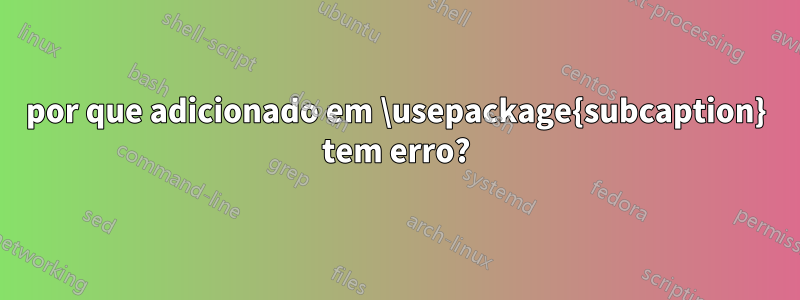 por que adicionado em \usepackage{subcaption} tem erro?