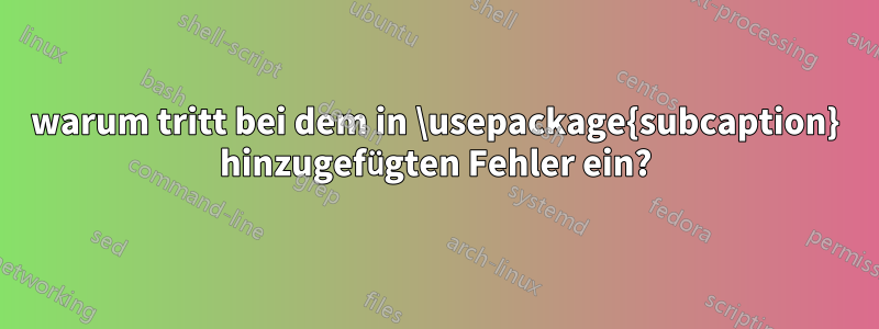warum tritt bei dem in \usepackage{subcaption} hinzugefügten Fehler ein?