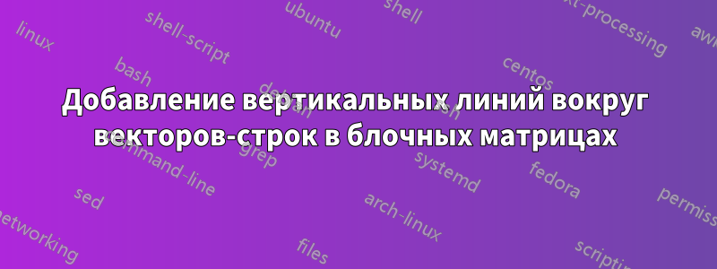 Добавление вертикальных линий вокруг векторов-строк в блочных матрицах