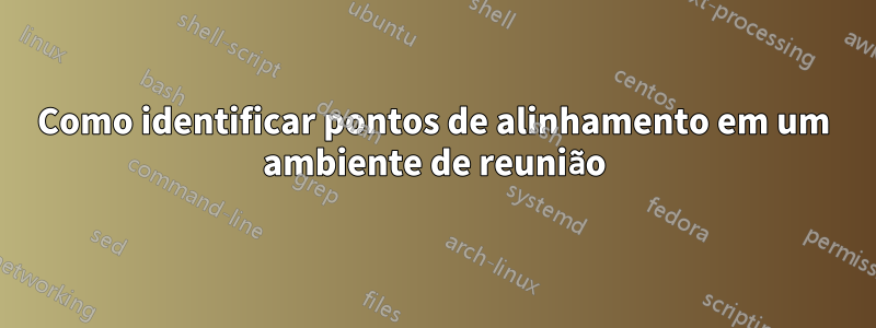 Como identificar pontos de alinhamento em um ambiente de reunião