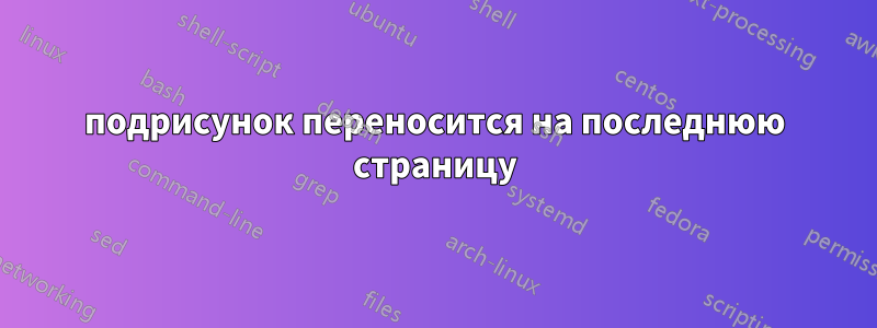 подрисунок переносится на последнюю страницу