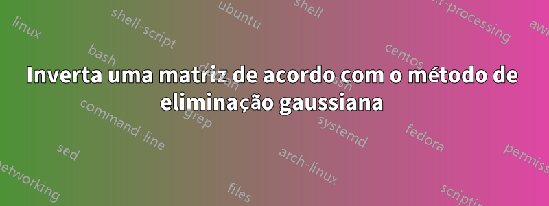 Inverta uma matriz de acordo com o método de eliminação gaussiana