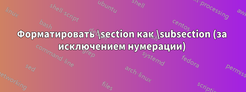 Форматировать \section как \subsection (за исключением нумерации)