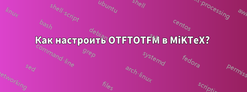 Как настроить OTFTOTFM в MiKTeX?
