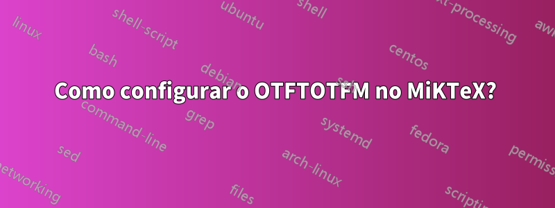 Como configurar o OTFTOTFM no MiKTeX?
