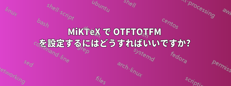 MiKTeX で OTFTOTFM を設定するにはどうすればいいですか?