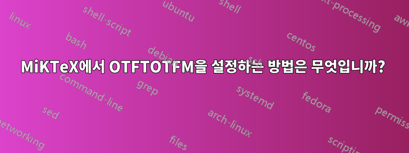 MiKTeX에서 OTFTOTFM을 설정하는 방법은 무엇입니까?
