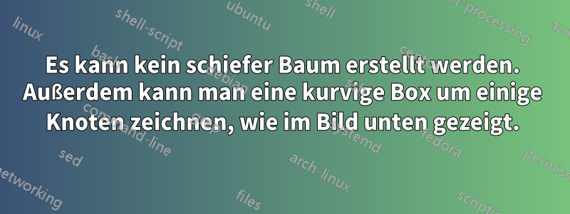 Es kann kein schiefer Baum erstellt werden. Außerdem kann man eine kurvige Box um einige Knoten zeichnen, wie im Bild unten gezeigt.