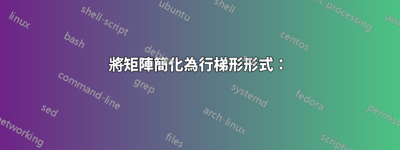 將矩陣簡化為行梯形形式：