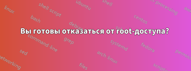 Вы готовы отказаться от root-доступа?