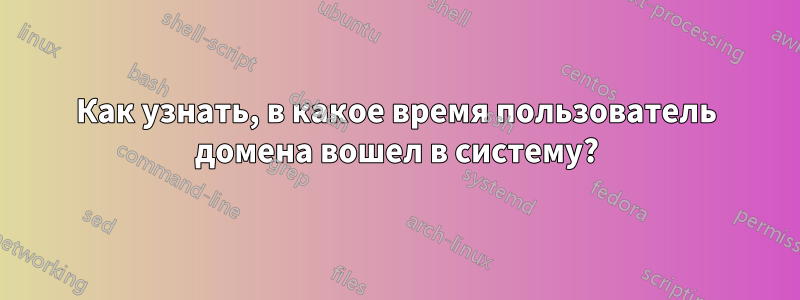 Как узнать, в какое время пользователь домена вошел в систему?