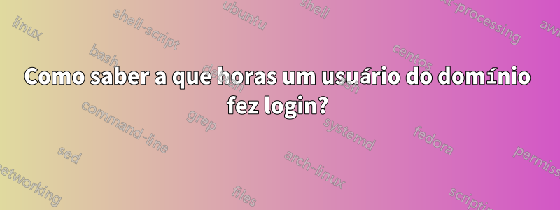 Como saber a que horas um usuário do domínio fez login?