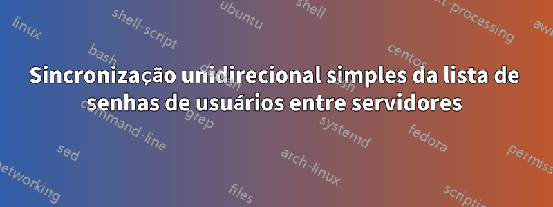 Sincronização unidirecional simples da lista de senhas de usuários entre servidores