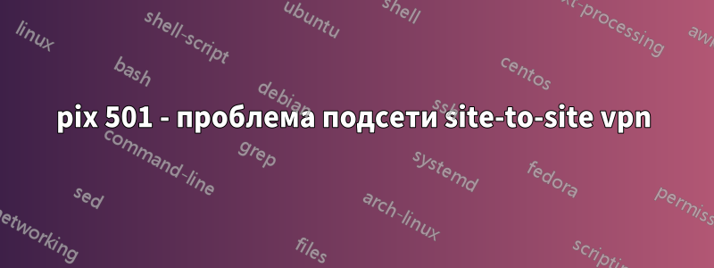 pix 501 - проблема подсети site-to-site vpn